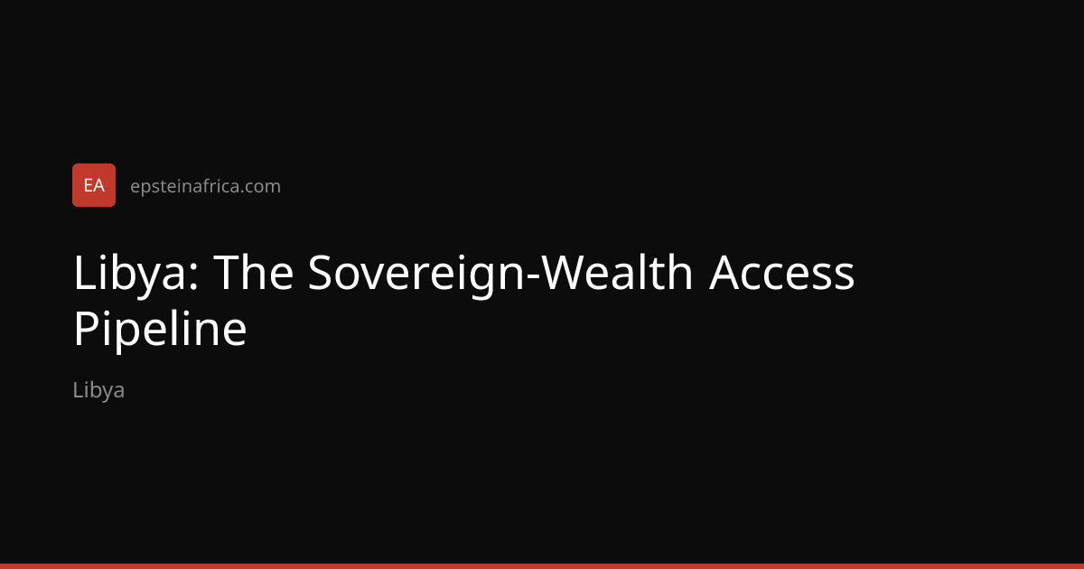 Libya: The Sovereign-Wealth Access Pipeline — Epstein Africa
